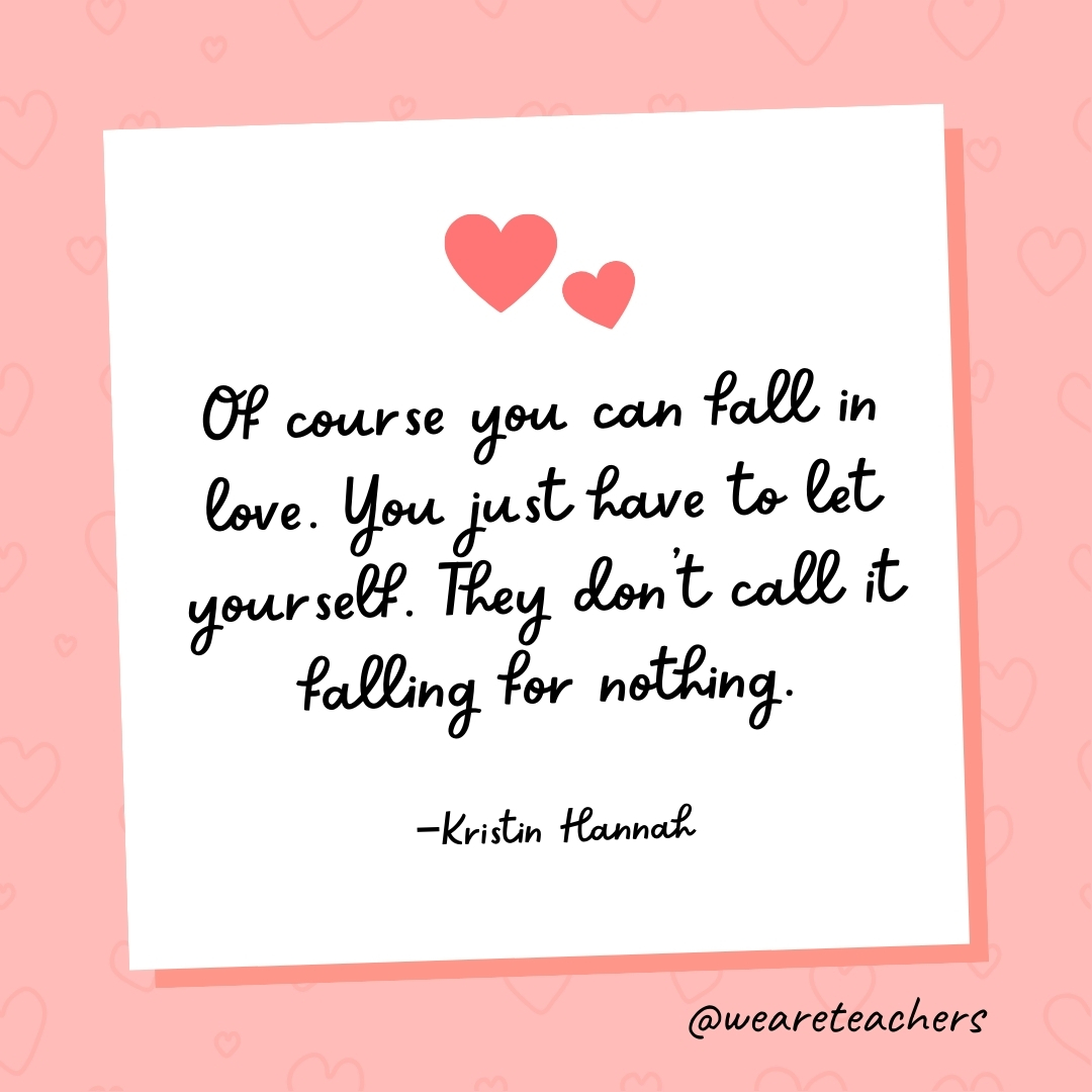 Of course you can fall in love. You just have to let yourself. They don't call it falling for nothing. —Kristin Hannah