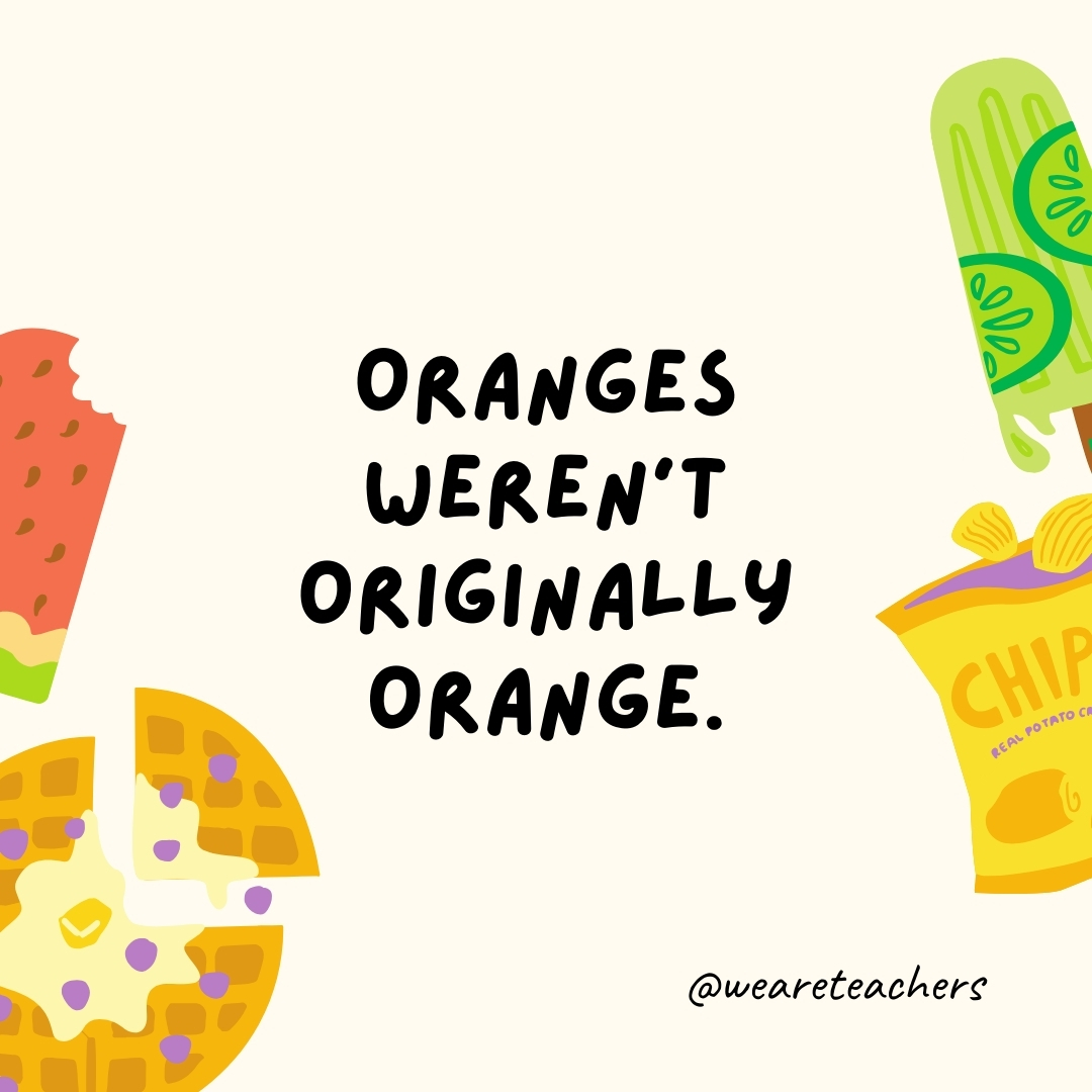Oranges weren't originally orange.

This is one of those food facts that is equally fun and surprising. The original oranges from Southeast Asia were a tangerine-pomelo hybrid, and they were green. In fact, oranges in warmer regions like Vietnam and Thailand still stay green through maturity.