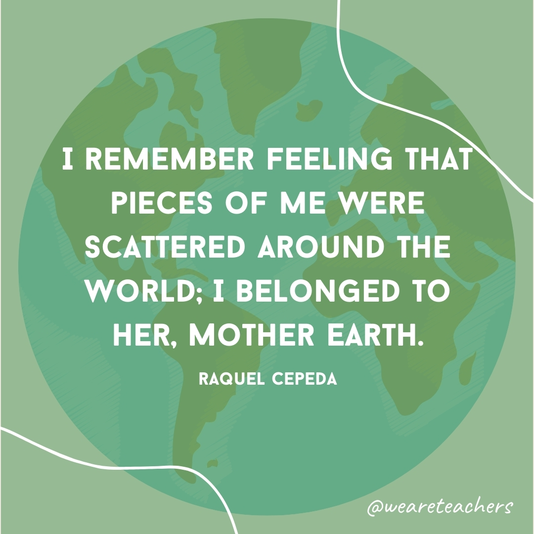 I remember feeling that pieces of me were scattered around the world; I belonged to her, Mother Earth.