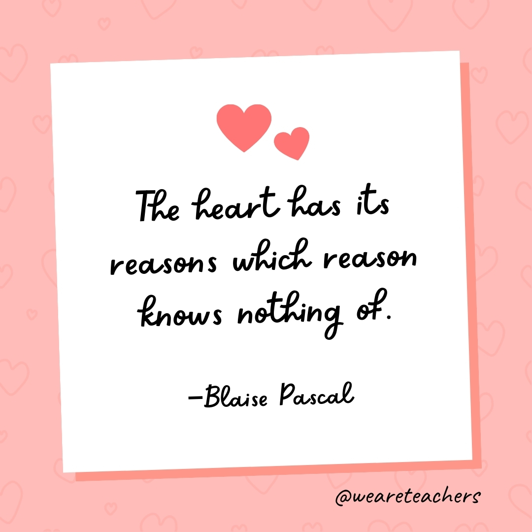 The heart has its reasons which reason knows nothing of. —Blaise Pascal