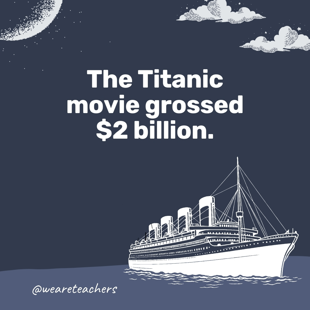 The Titanic movie grossed $2 billion. 