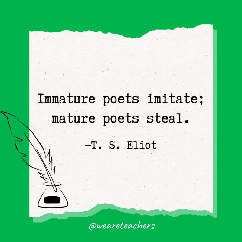Immature poets imitate; mature poets steal. —T. S. Eliot- poetry quotes