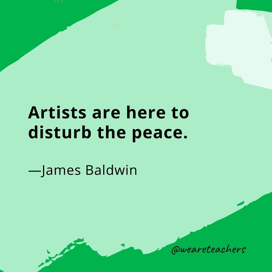 Artists are here to disturb the peace. —James Baldwin