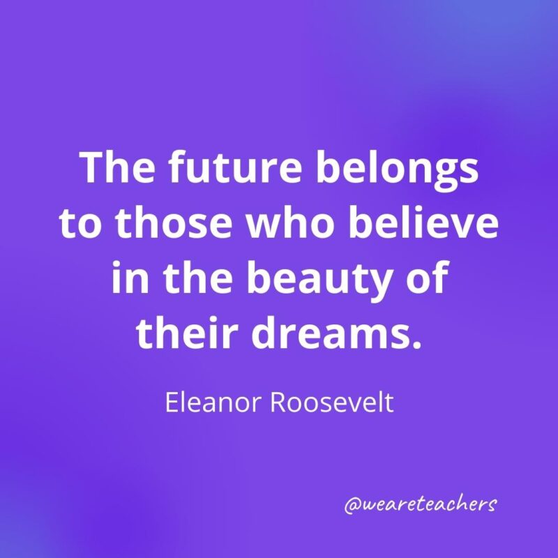 The future belongs to those who believe in the beauty of their dreams. —Eleanor Roosevelt, as an example of motivational quotes for students