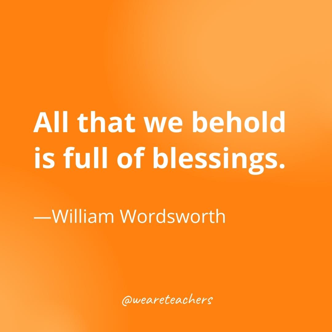 All that we behold is full of blessings. —William Wordsworth- gratitude quotes