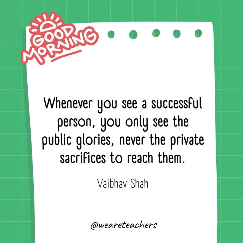 Whenever you see a successful person, you only see the public glories, never the private sacrifices to reach them. ― Vaibhav Shah