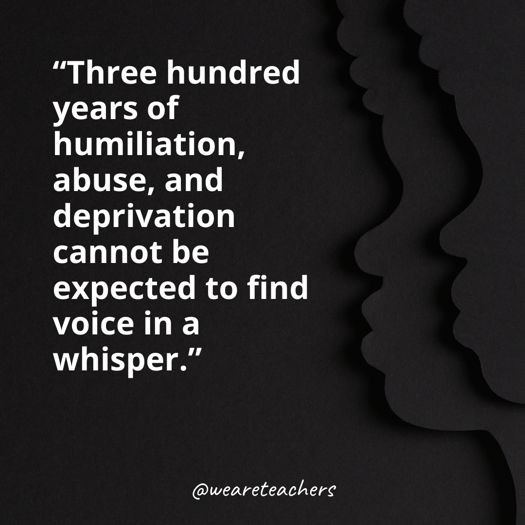Three hundred years of humiliation, abuse, and deprivation cannot be expected to find voice in a whisper.