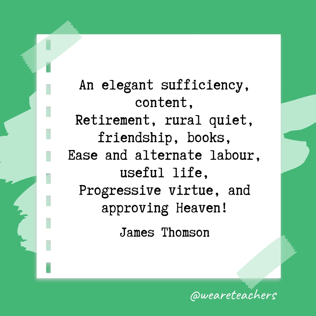 An elegant sufficiency, content,
Retirement, rural quiet, friendship, books,
Ease and alternate labour, useful life,
Progressive virtue, and approving Heaven! 
—James Thomson- retirement quotes