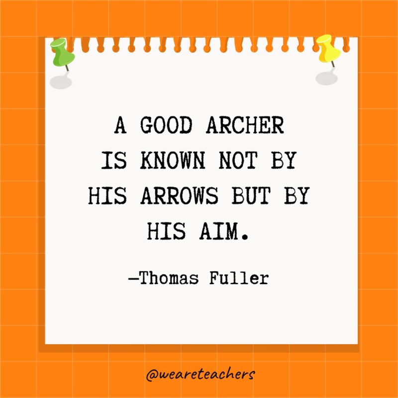 A good archer is known not by his arrows but by his aim.