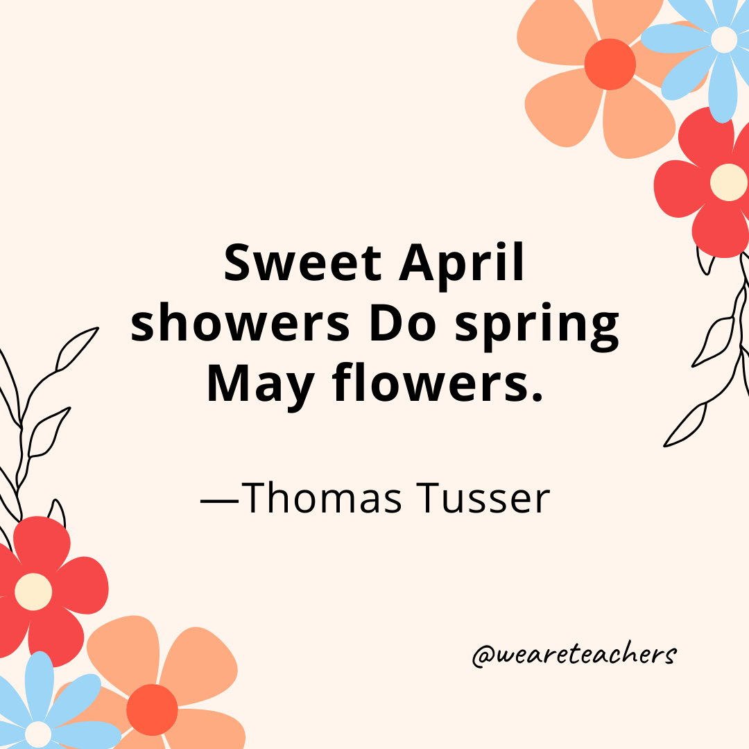 Sweet April showers Do spring May flowers. - Thomas Tusser
