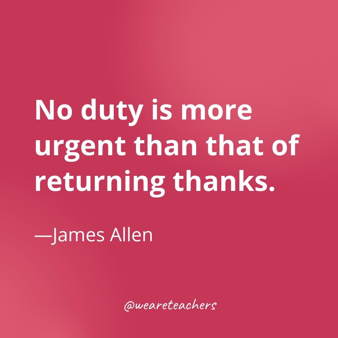 No duty is more urgent than that of returning thanks. —James Allen