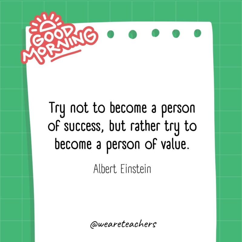Try not to become a person of success, but rather try to become a person of value. ― Albert Einstein