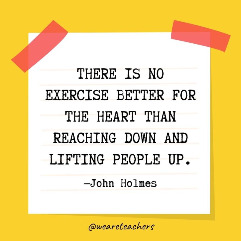 There is no exercise better for the heart than reaching down and lifting people up. - John Holmes kindness quotes