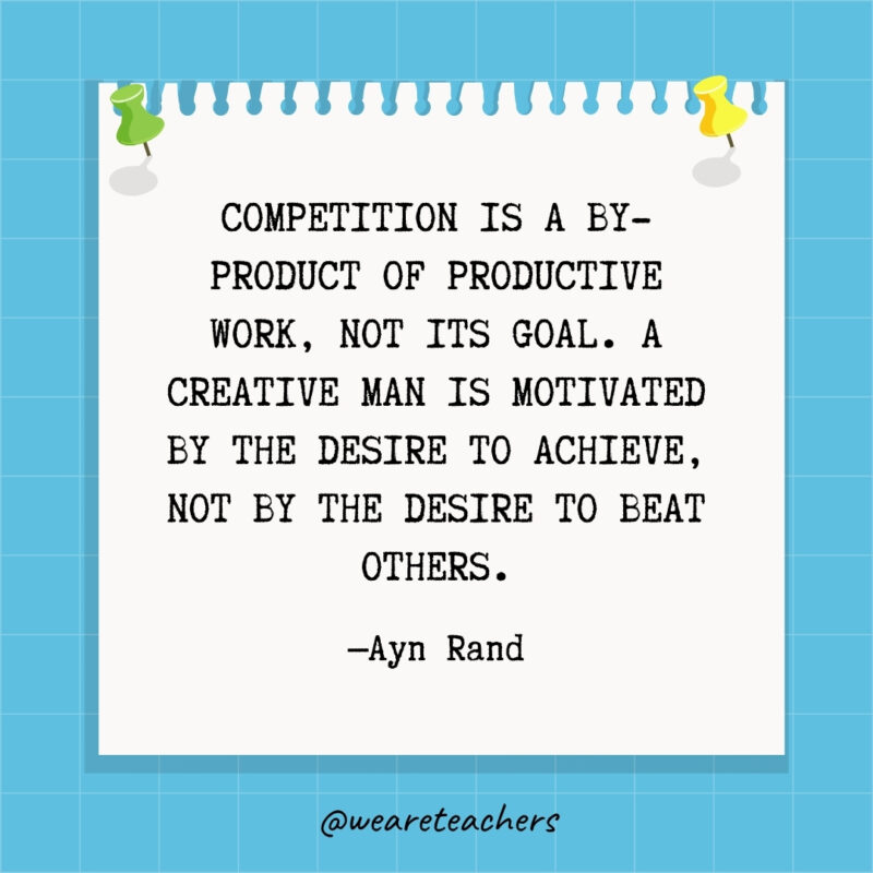 Competition is a by-product of productive work, not its goal. A creative man is motivated by the desire to achieve, not by the desire to beat others
