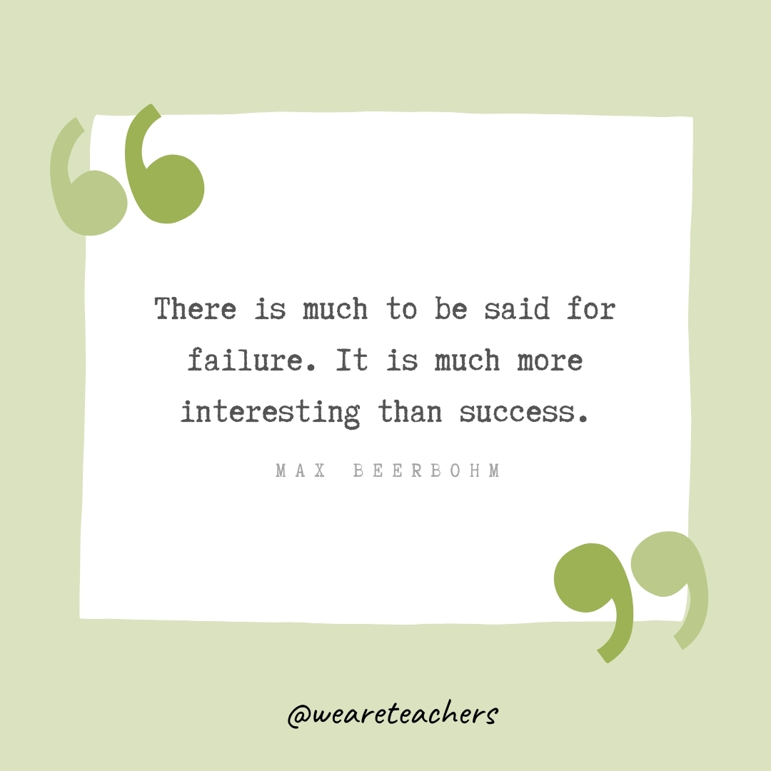 There is much to be said for failure. It is much more interesting than success. -Max Beerbohm