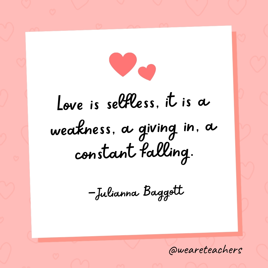 Love is selfless, it is a weakness, a giving in, a constant falling. —Julianna Baggott- valentine's day quotes