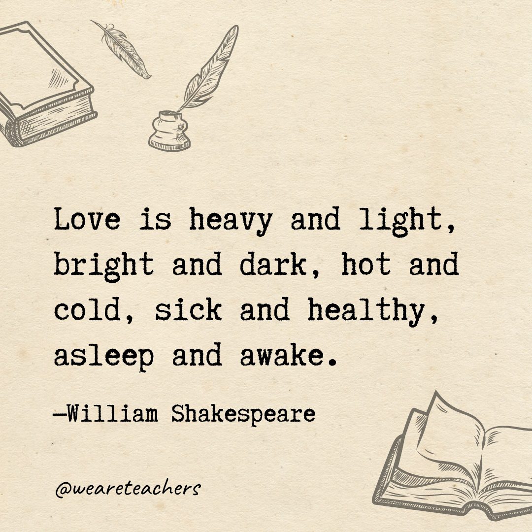 Love is heavy and light, bright and dark, hot and cold, sick and healthy, asleep and awake.- Shakespeare quotes