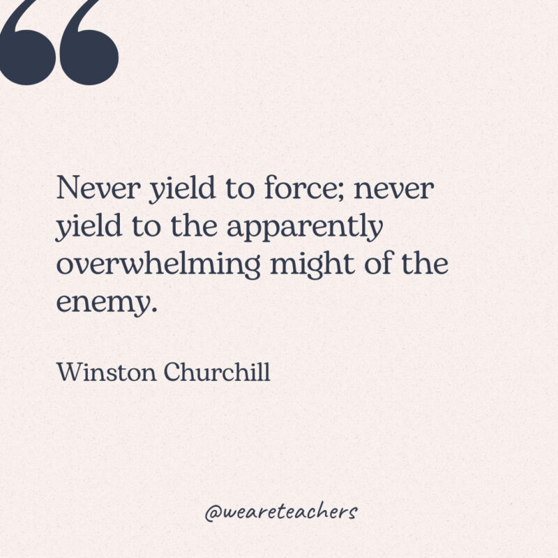 Never yield to force; never yield to the apparently overwhelming might of the enemy. -Winston Churchill