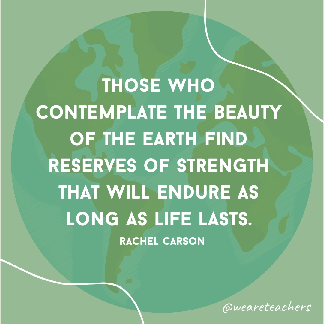 Those who contemplate the beauty of the earth find reserves of strength that will endure as long as life lasts.