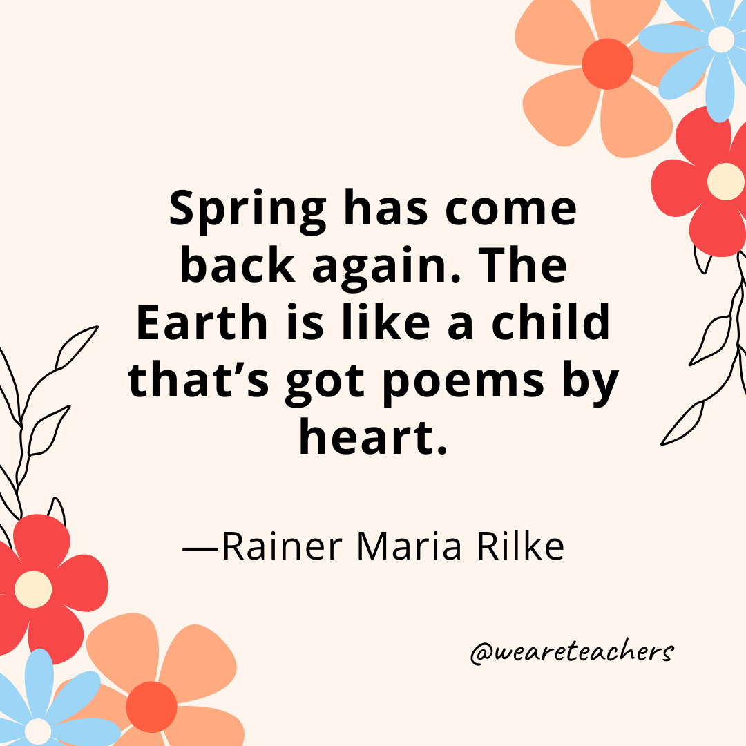 Spring has come back again. The Earth is like a child that's got poems by heart. - Rainer Maria Rilke