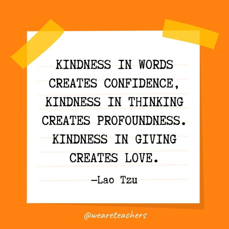 Kindness in words creates confidence, kindness in thinking creates profoundness. Kindness in giving creates love. —Lao Tzu- kindness quotes