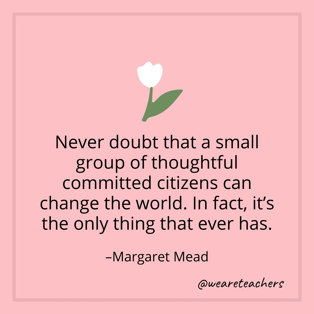 Never doubt that a small group of thoughtful committed citizens can change the world. In fact, it's the only thing that ever has. – Margaret Mead- teamwork quotes