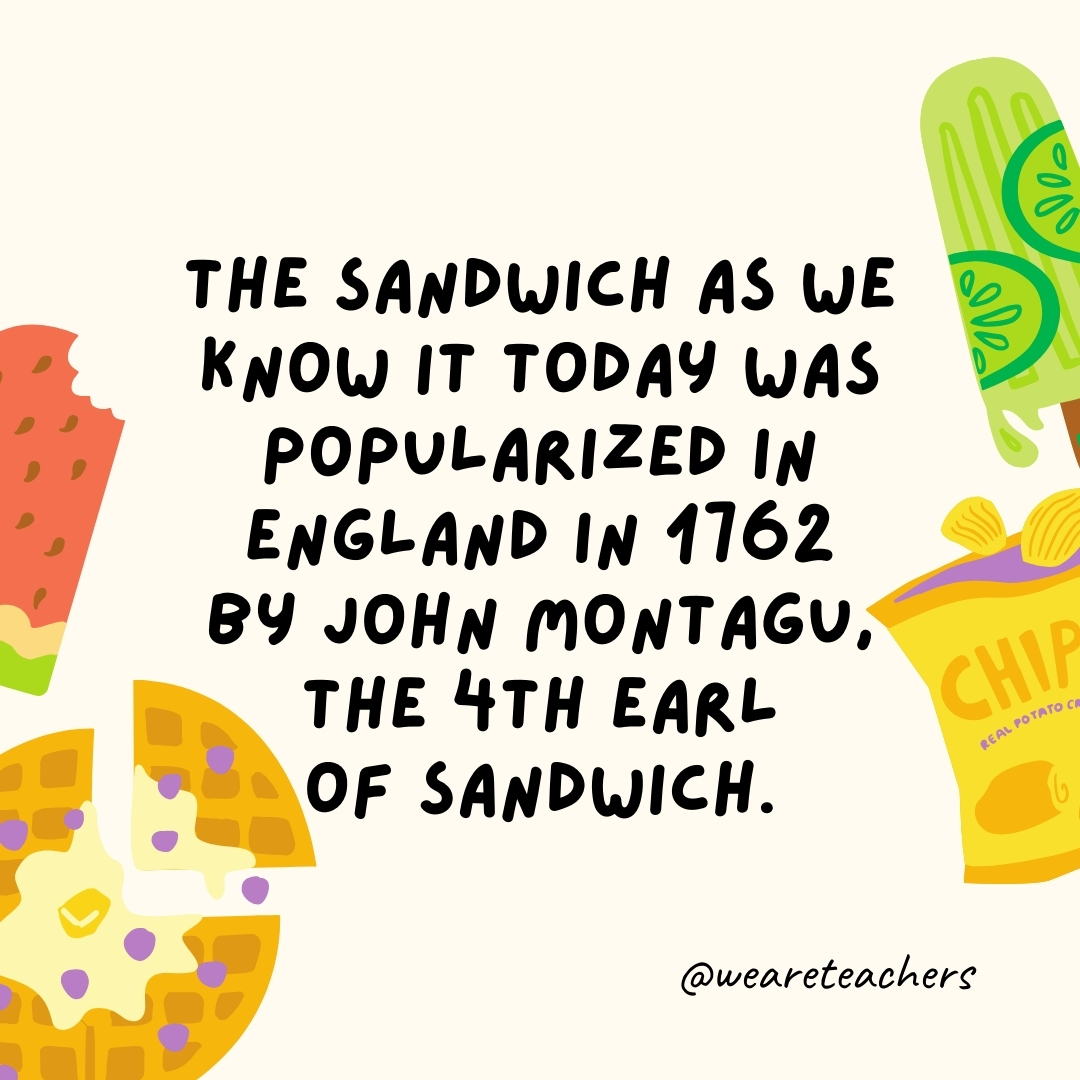 The sandwich as we know it today was popularized in England in 1762 by John Montagu, the 4th Earl of Sandwich.- fun food facts