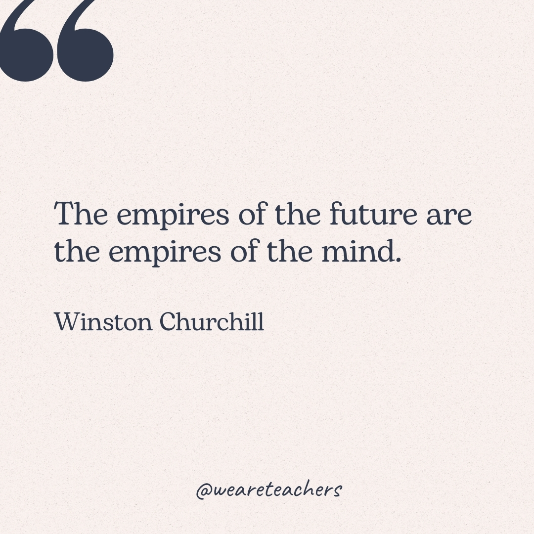 The empires of the future are the empires of the mind. -Winston Churchill