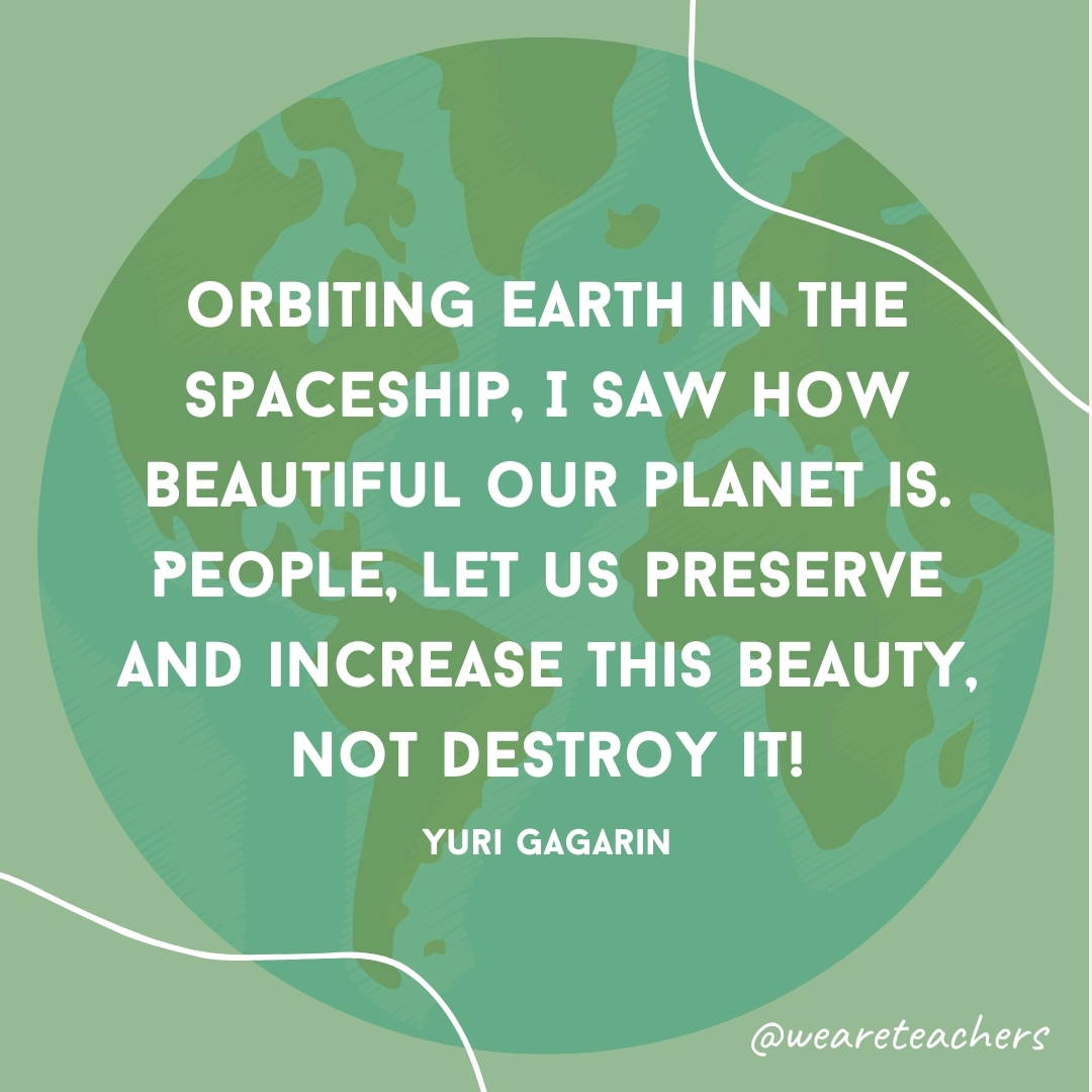 Orbiting Earth in the spaceship, I saw how beautiful our planet is. People, let us preserve and increase this beauty, not destroy it!