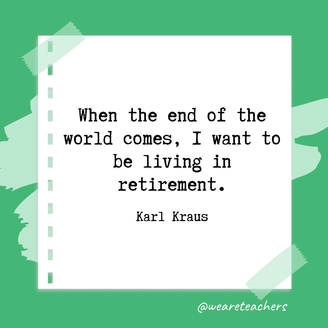 When the end of the world comes, I want to be living in retirement. —Karl Kraus