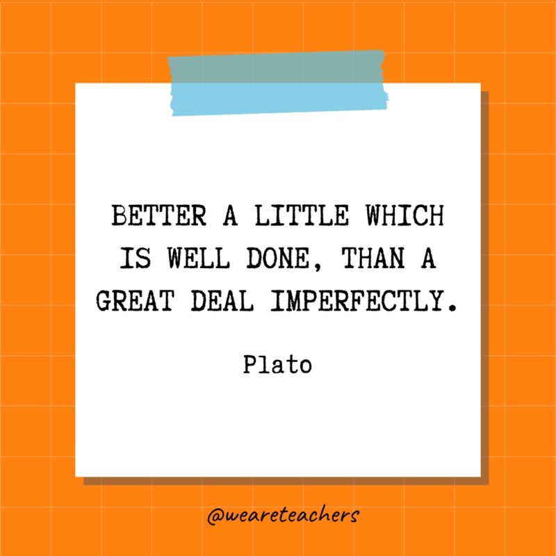 Better a little which is well done, than a great deal imperfectly. - Plato