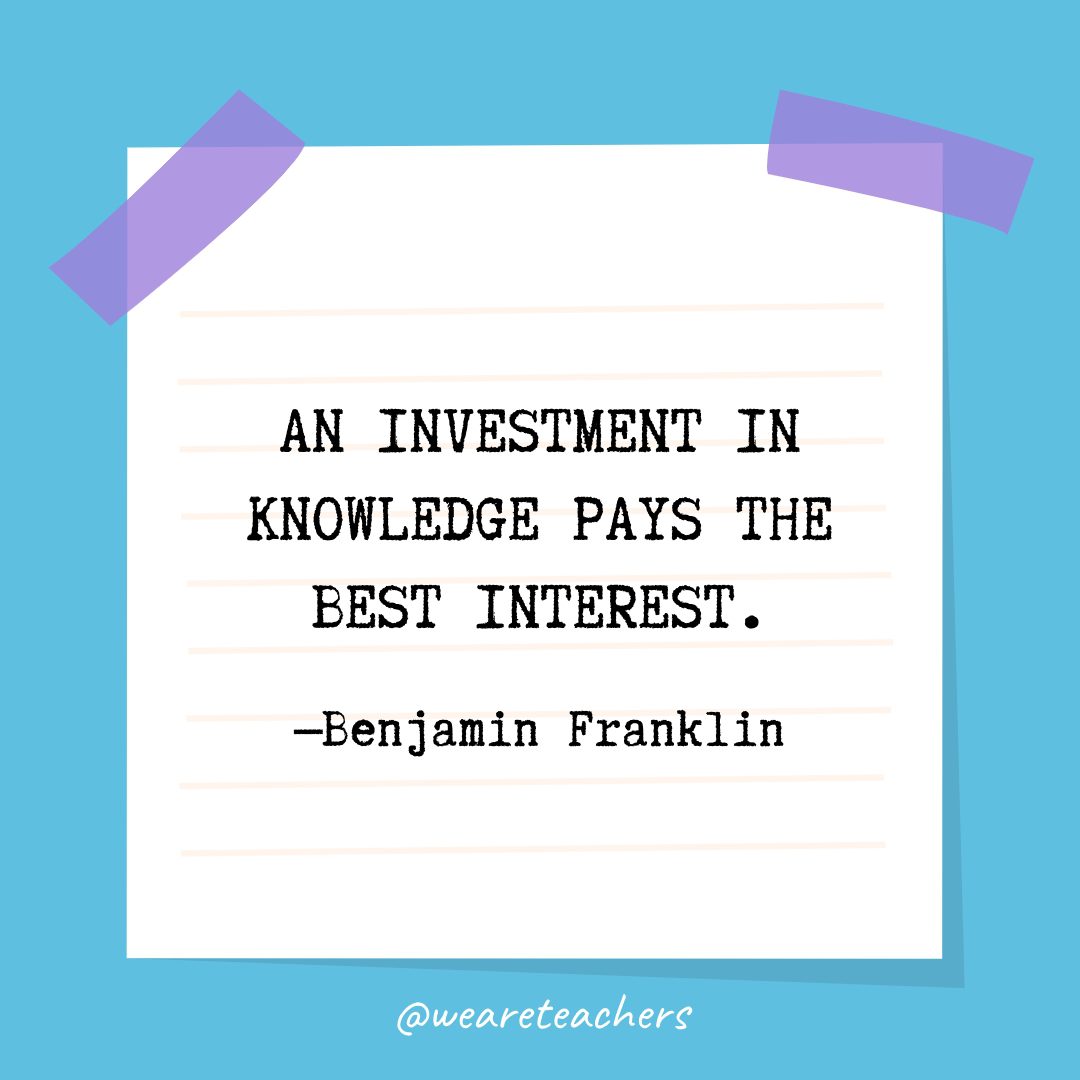 “An investment in knowledge pays the best interest.” —Benjamin Franklin