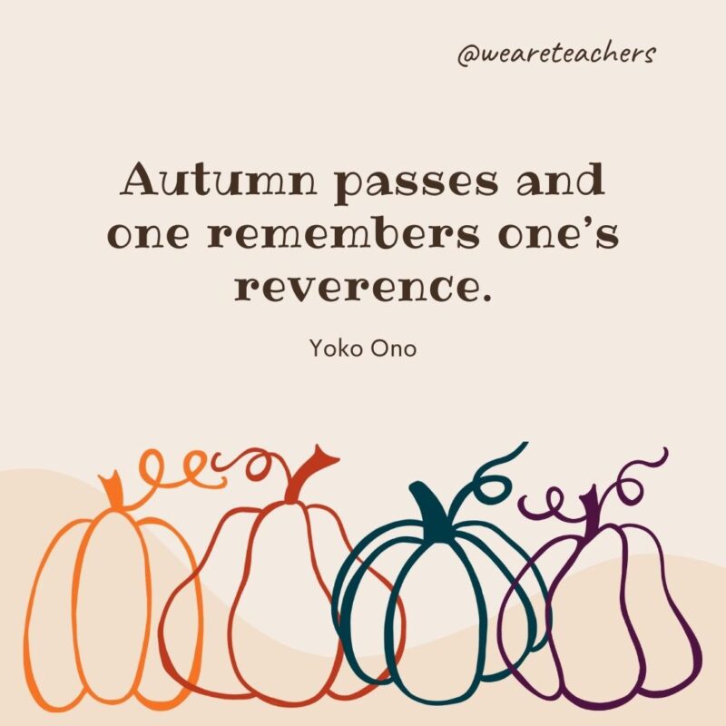 Autumn passes and one remembers one's reverence. —Yoko Ono