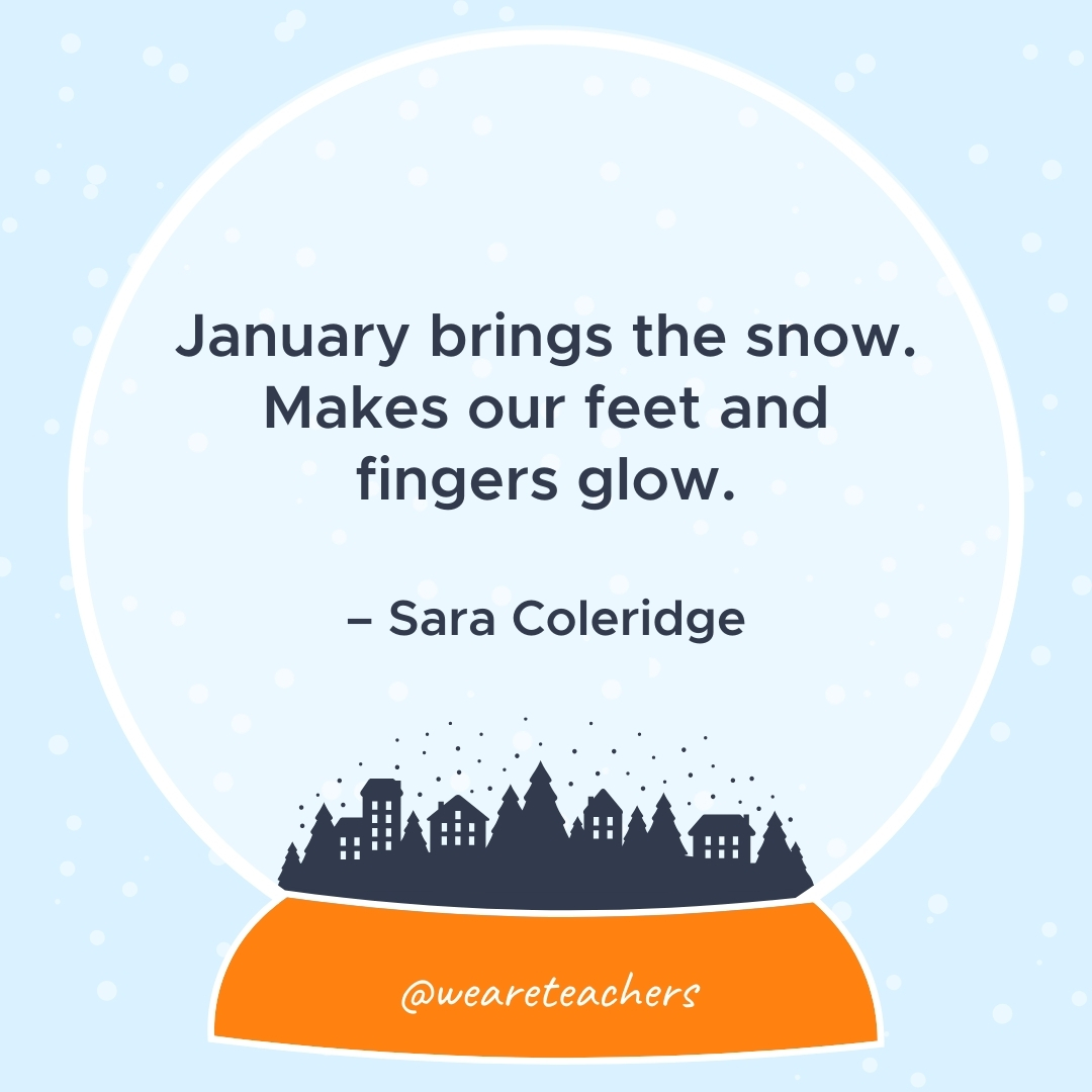 January brings the snow. Makes our feet and fingers glow. – Sara Coleridge