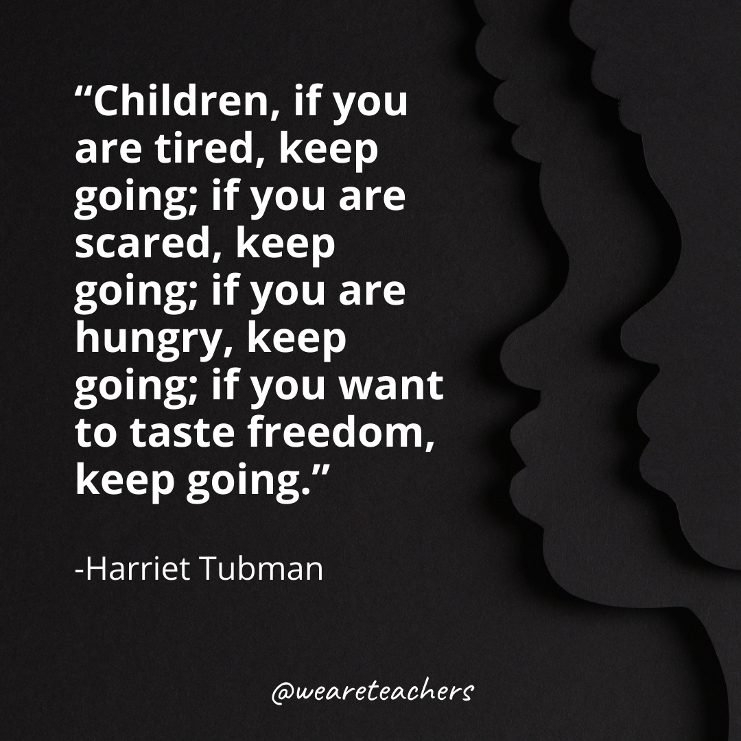 Children, if you are tired, keep going; if you are scared, keep going; if you are hungry, keep going; if you want to taste freedom, keep going. black history month quotes