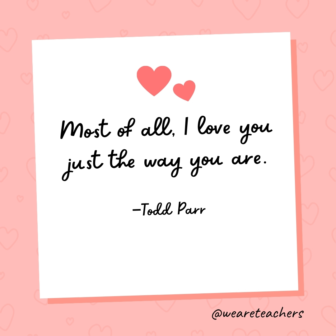 Most of all, I love you just the way you are. —Todd Parr
