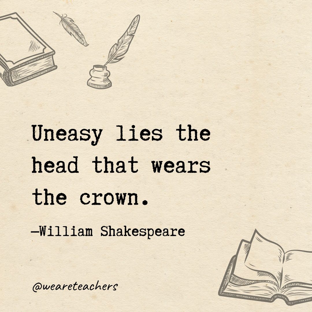 Uneasy lies the head that wears the crown.- Shakespeare quotes