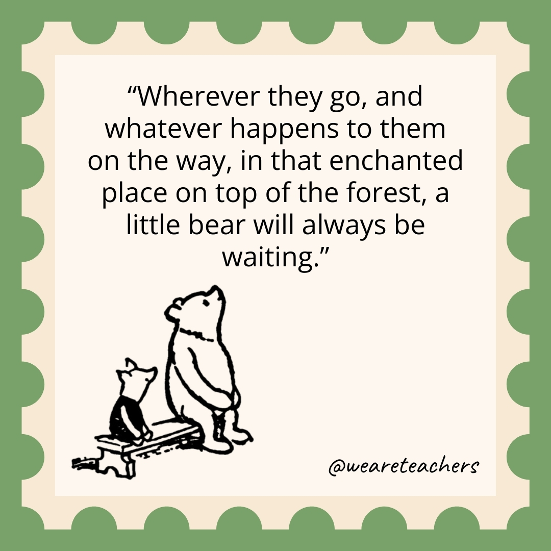 Wherever they go, and whatever happens to them on the way, in that enchanted place on top of the forest, a little bear will always be waiting.