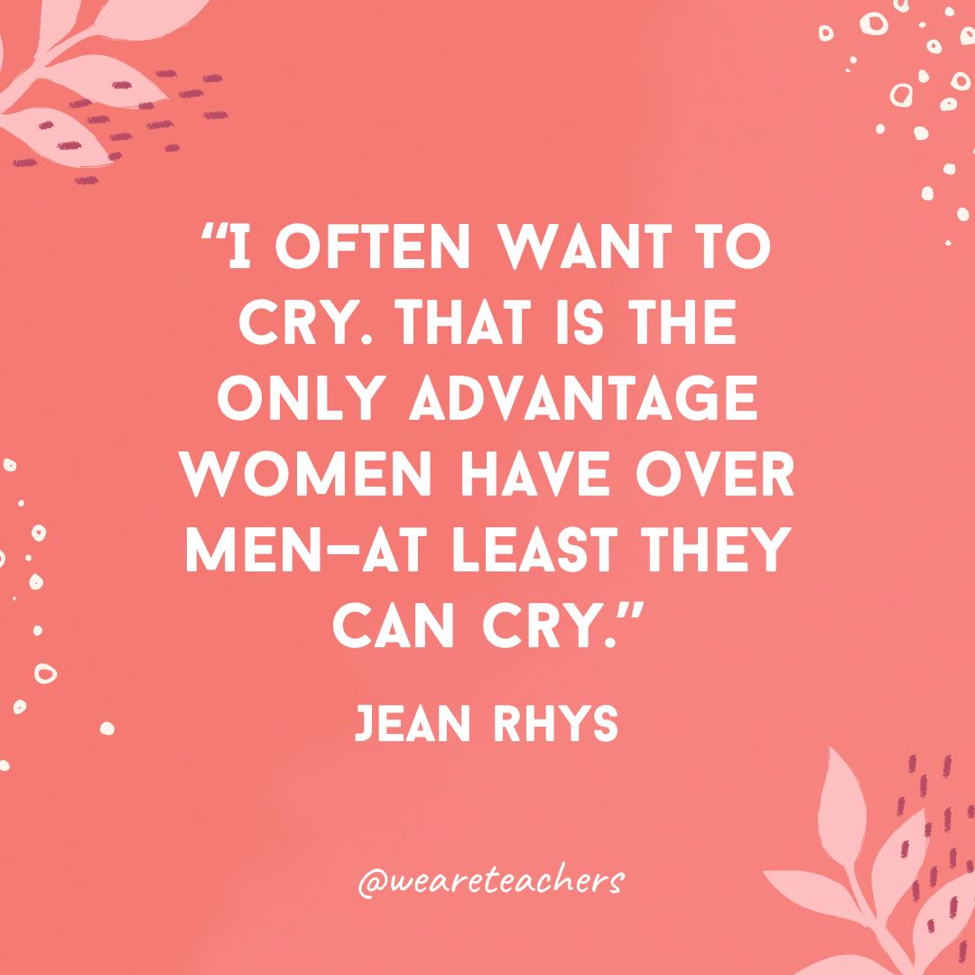 I often want to cry. That is the only advantage women have over men—at least they can cry.