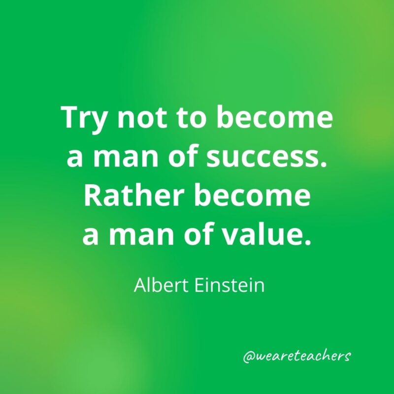 Try not to become a man of success. Rather become a man of value. —Albert Einstein, as an example of motivational quotes for students
