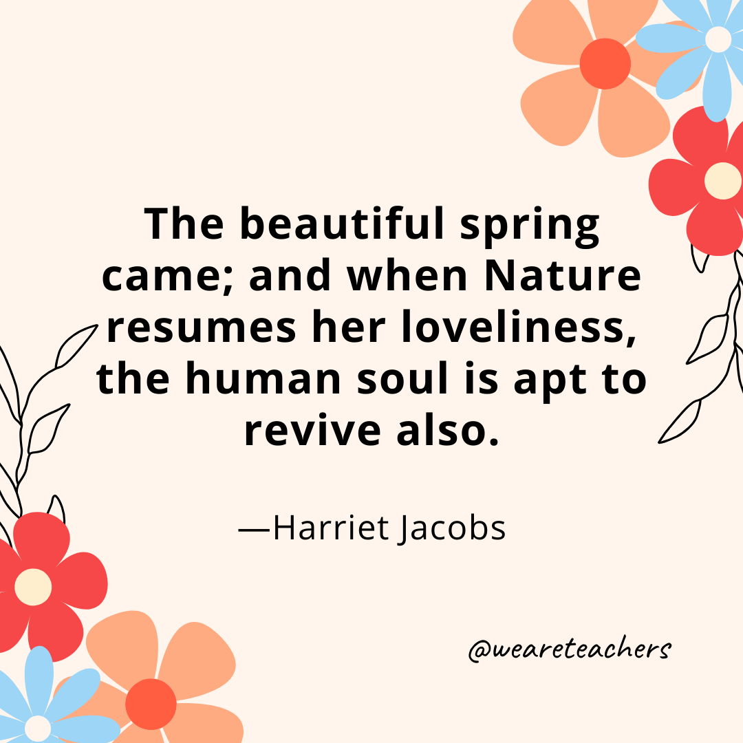 The beautiful spring came; and when Nature resumes her loveliness, the human soul is apt to revive also. - Harriet Jacobs