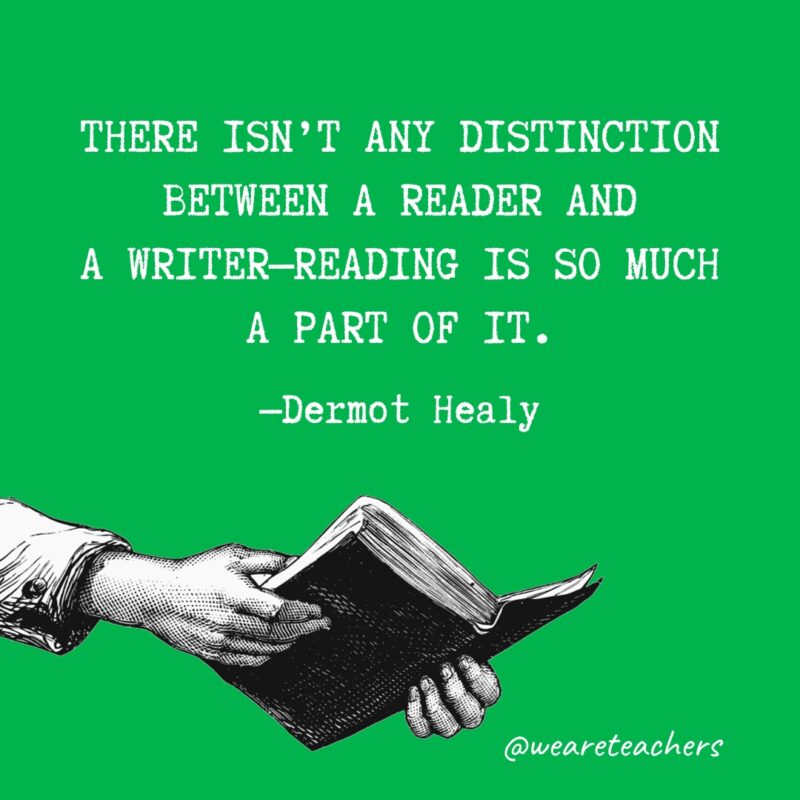 "There isn't any distinction between a reader and a writer—reading is so much a part of it." —Dermot Healy