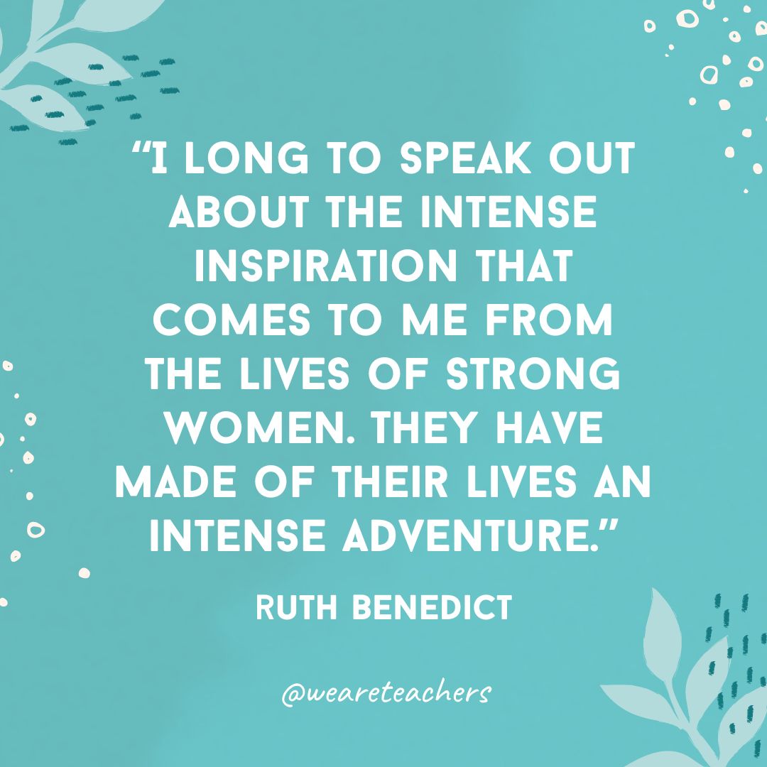 I long to speak out about the intense inspiration that comes to me from the lives of strong women. They have made of their lives an intense adventure.- Inspirational Quotes for Women