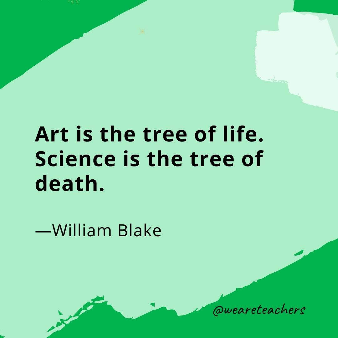 Art is the tree of life. Science is the tree of death. —William Blake- quotes about art