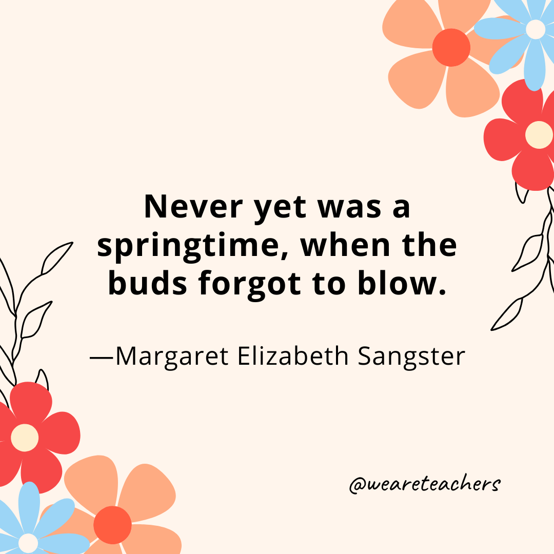 Never yet was a springtime, when the buds forgot to blow. - Margaret Elizabeth Sangster