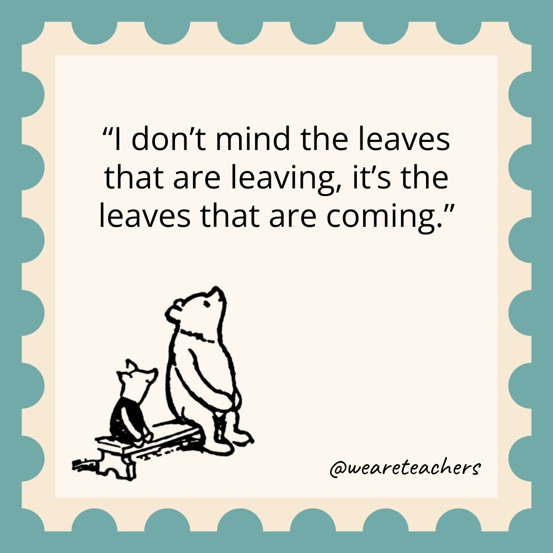 I don't mind the leaves that are leaving, it's the leaves that are coming.- winnie the pooh quotes