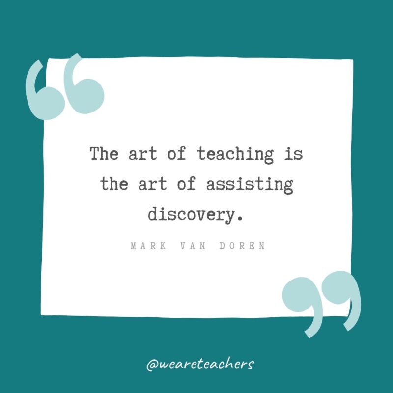 The art of teaching is the art of assisting discovery. —Mark Van Doren