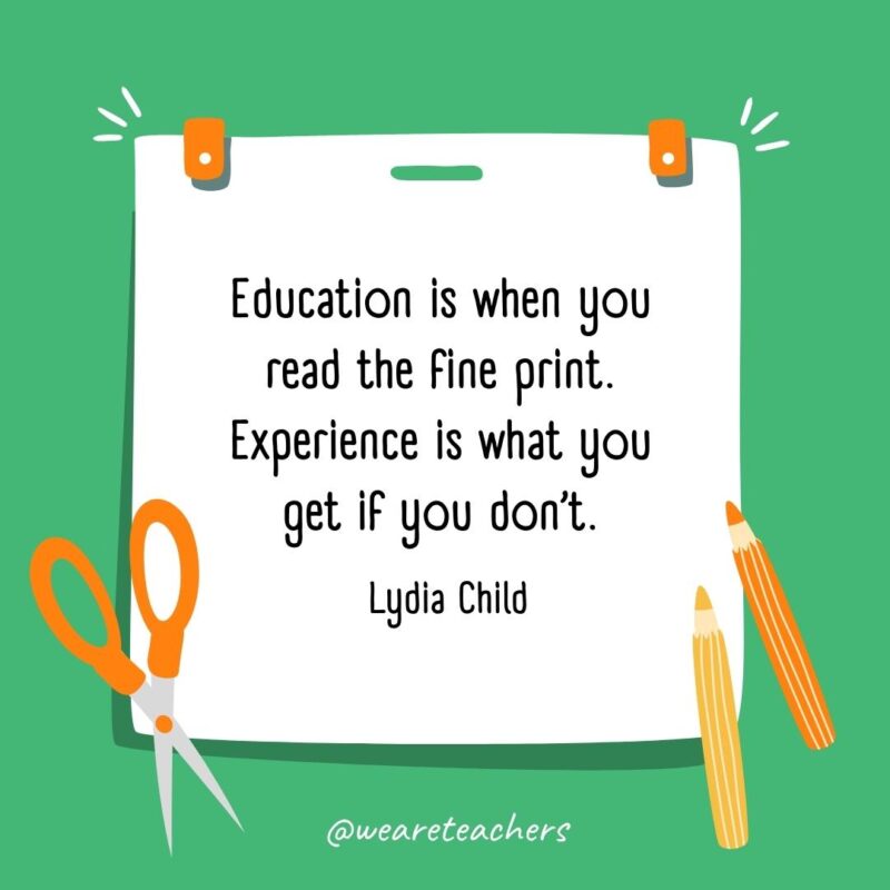 Education is when you read the fine print. Experience is what you get if you don't. —Lydia Child