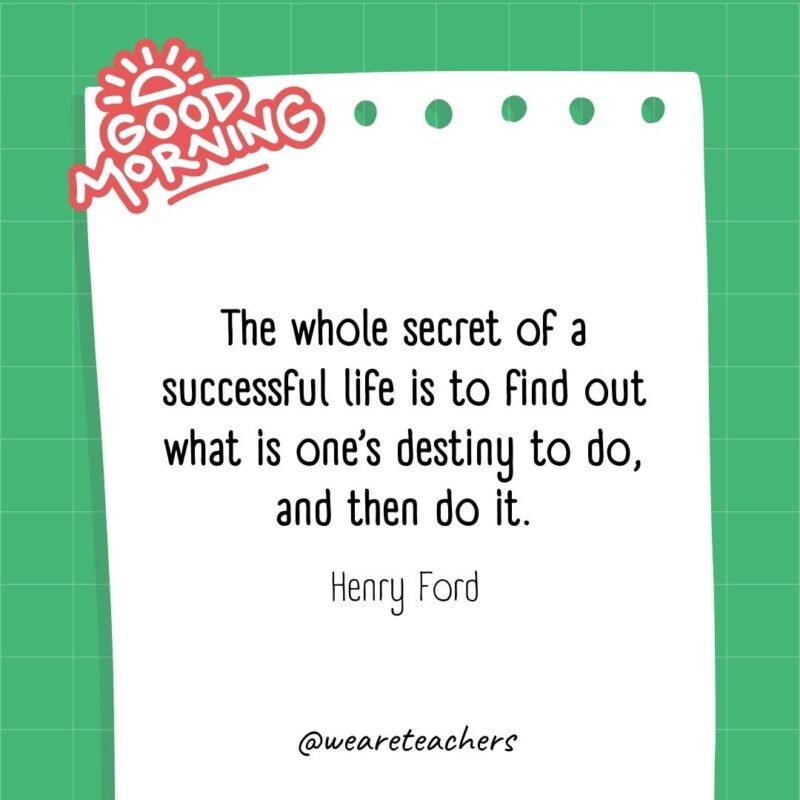 The whole secret of a successful life is to find out what is one’s destiny to do, and then do it. ― Henry Ford- good morning quotes