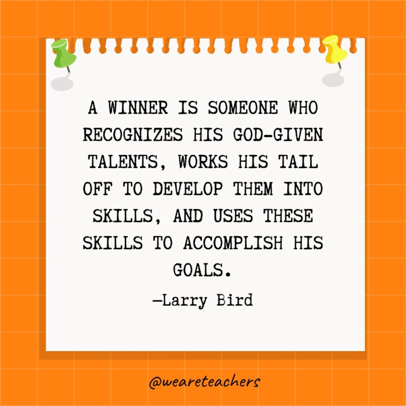 A winner is someone who recognizes his God-given talents, works his tail off to develop them into skills, and uses these skills to accomplish his goals.